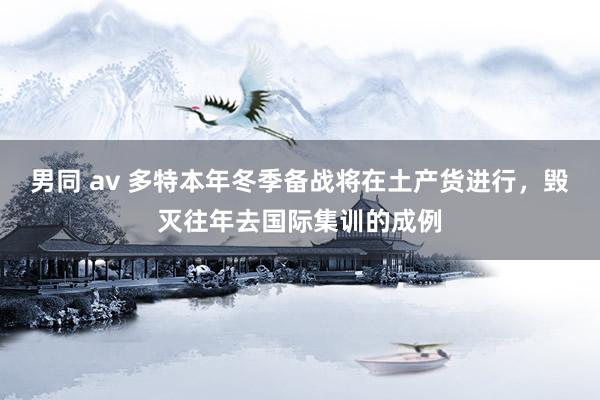 男同 av 多特本年冬季备战将在土产货进行，毁灭往年去国际集训的成例