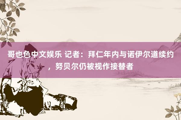 哥也色中文娱乐 记者：拜仁年内与诺伊尔道续约，努贝尔仍被视作接替者
