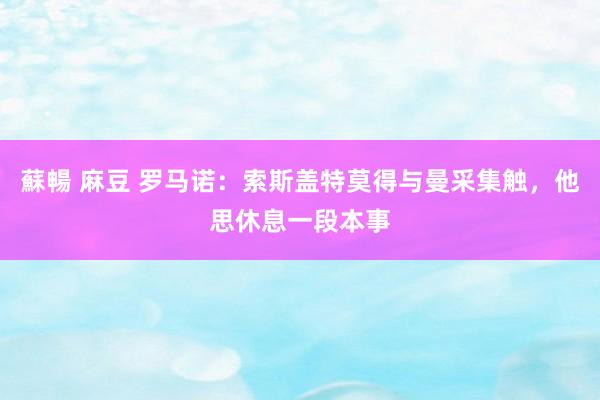 蘇暢 麻豆 罗马诺：索斯盖特莫得与曼采集触，他思休息一段本事