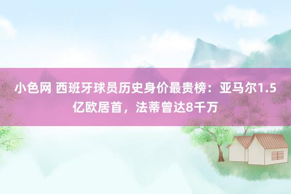 小色网 西班牙球员历史身价最贵榜：亚马尔1.5亿欧居首，法蒂曾达8千万