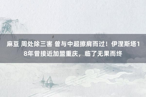 麻豆 周处除三害 曾与中超擦肩而过！伊涅斯塔18年曾接近加盟重庆，临了无果而终