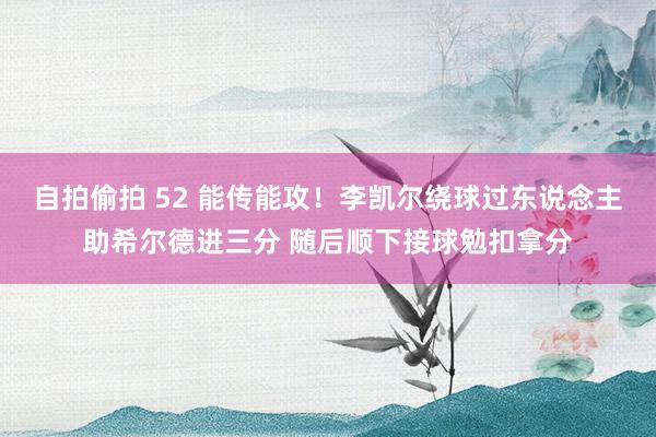 自拍偷拍 52 能传能攻！李凯尔绕球过东说念主助希尔德进三分 随后顺下接球勉扣拿分