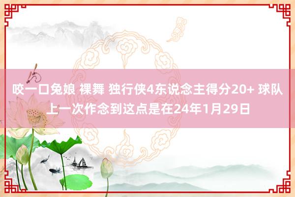 咬一口兔娘 裸舞 独行侠4东说念主得分20+ 球队上一次作念到这点是在24年1月29日