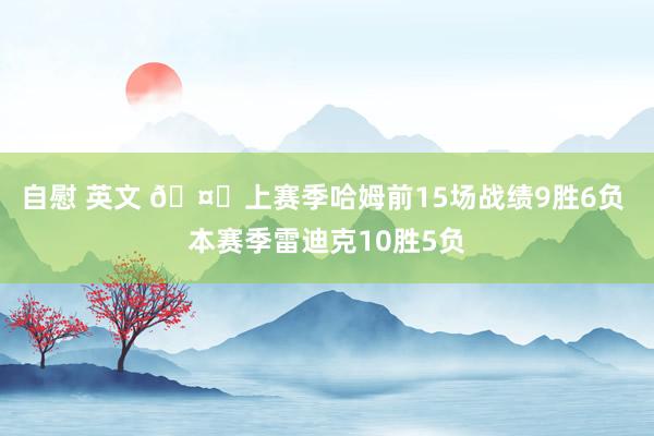 自慰 英文 🤔上赛季哈姆前15场战绩9胜6负 本赛季雷迪克10胜5负