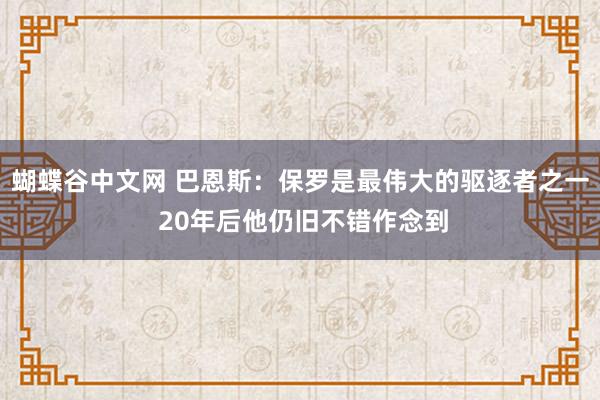 蝴蝶谷中文网 巴恩斯：保罗是最伟大的驱逐者之一 20年后他仍旧不错作念到