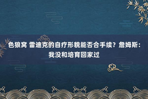 色狼窝 雷迪克的自疗形貌能否合手续？詹姆斯：我没和培育回家过