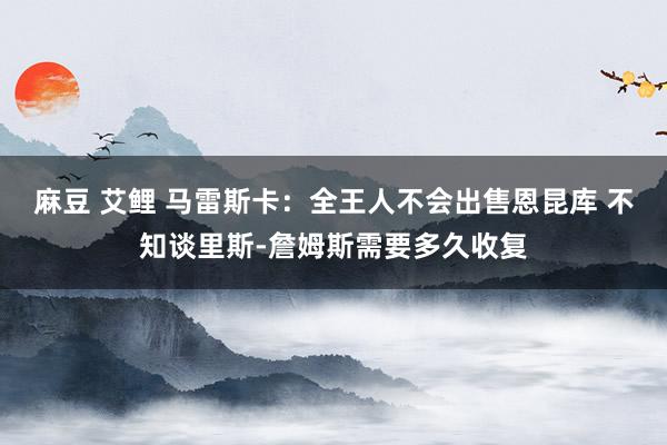 麻豆 艾鲤 马雷斯卡：全王人不会出售恩昆库 不知谈里斯-詹姆斯需要多久收复