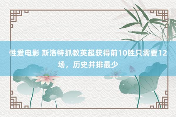 性爱电影 斯洛特抓教英超获得前10胜只需要12场，历史并排最少