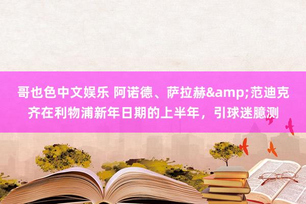 哥也色中文娱乐 阿诺德、萨拉赫&范迪克齐在利物浦新年日期的上半年，引球迷臆测