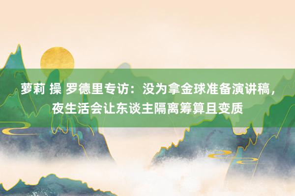 萝莉 操 罗德里专访：没为拿金球准备演讲稿，夜生活会让东谈主隔离筹算且变质