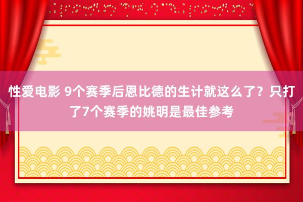 性爱电影 9个赛季后恩比德的生计就这么了？只打了7个赛季的姚明是最佳参考
