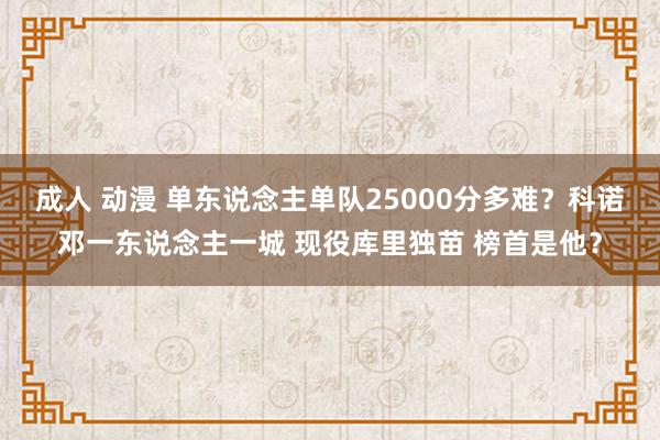 成人 动漫 单东说念主单队25000分多难？科诺邓一东说念主一城 现役库里独苗 榜首是他？