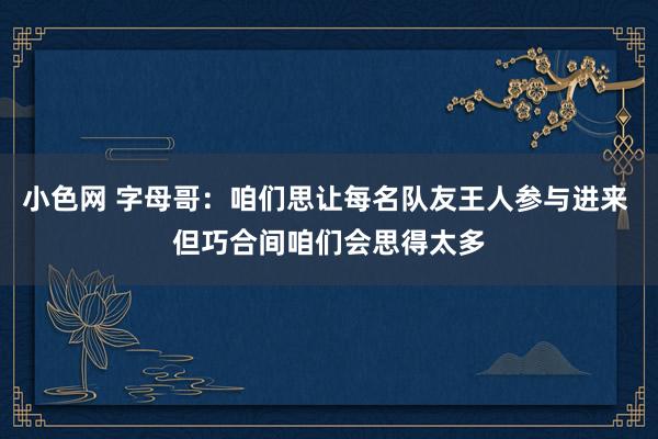 小色网 字母哥：咱们思让每名队友王人参与进来 但巧合间咱们会思得太多