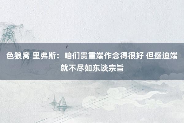 色狼窝 里弗斯：咱们贵重端作念得很好 但蹙迫端就不尽如东谈宗旨