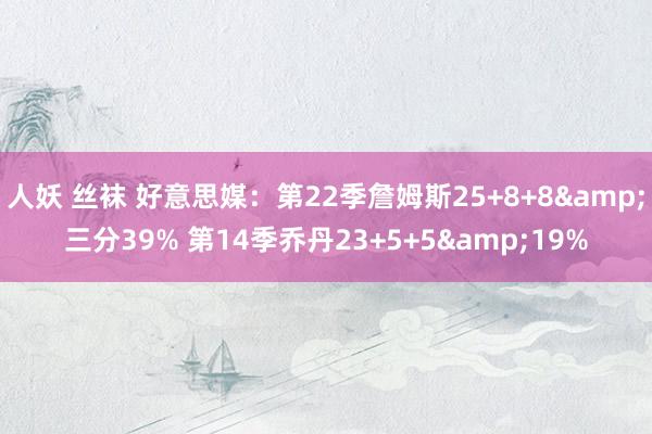 人妖 丝袜 好意思媒：第22季詹姆斯25+8+8&三分39% 第14季乔丹23+5+5&19%