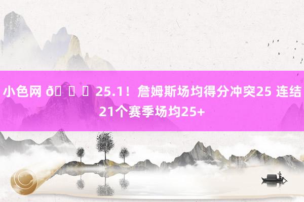 小色网 🐐25.1！詹姆斯场均得分冲突25 连结21个赛季场均25+