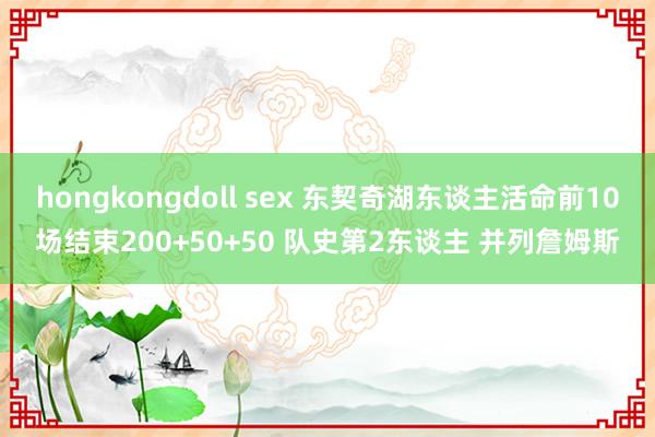 hongkongdoll sex 东契奇湖东谈主活命前10场结束200+50+50 队史第2东谈主 并列詹姆斯