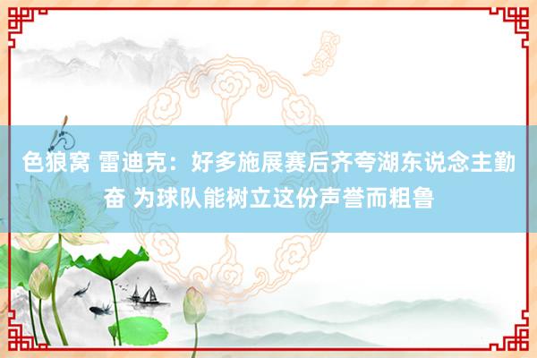 色狼窝 雷迪克：好多施展赛后齐夸湖东说念主勤奋 为球队能树立这份声誉而粗鲁