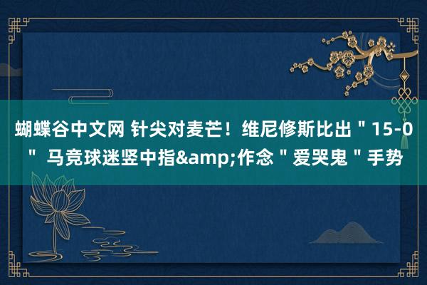 蝴蝶谷中文网 针尖对麦芒！维尼修斯比出＂15-0＂ 马竞球迷竖中指&作念＂爱哭鬼＂手势