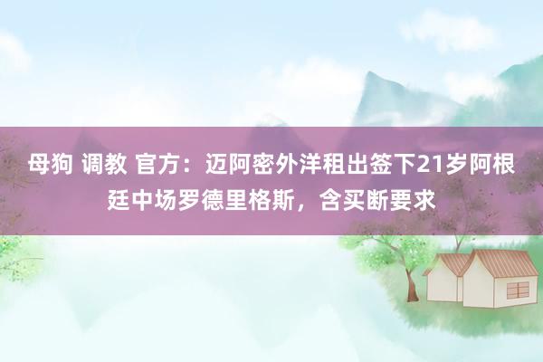 母狗 调教 官方：迈阿密外洋租出签下21岁阿根廷中场罗德里格斯，含买断要求