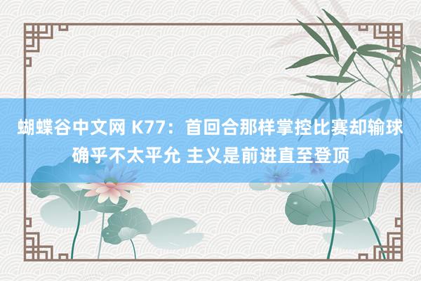 蝴蝶谷中文网 K77：首回合那样掌控比赛却输球确乎不太平允 主义是前进直至登顶