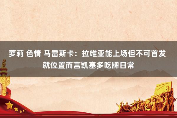 萝莉 色情 马雷斯卡：拉维亚能上场但不可首发 就位置而言凯塞多吃牌日常