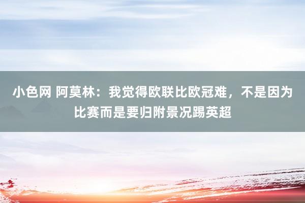 小色网 阿莫林：我觉得欧联比欧冠难，不是因为比赛而是要归附景况踢英超