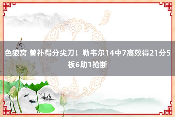 色狼窝 替补得分尖刀！勒韦尔14中7高效得21分5板6助1抢断