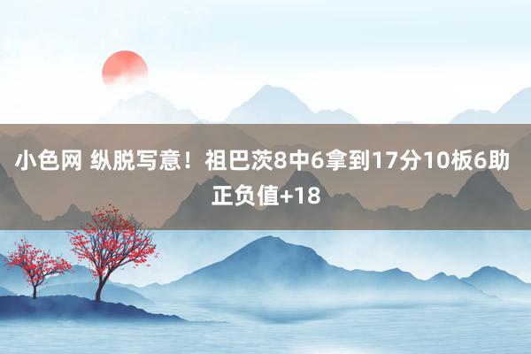 小色网 纵脱写意！祖巴茨8中6拿到17分10板6助 正负值+18