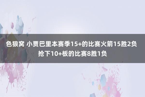 色狼窝 小贾巴里本赛季15+的比赛火箭15胜2负 抢下10+板的比赛8胜1负