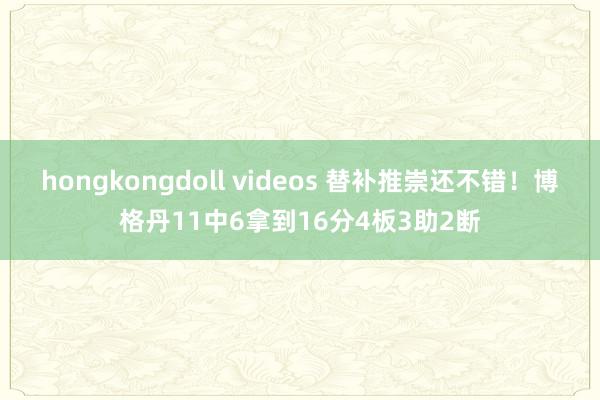 hongkongdoll videos 替补推崇还不错！博格丹11中6拿到16分4板3助2断