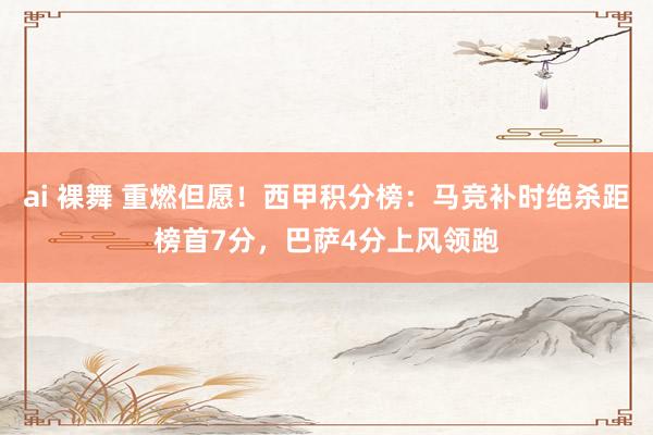 ai 裸舞 重燃但愿！西甲积分榜：马竞补时绝杀距榜首7分，巴萨4分上风领跑