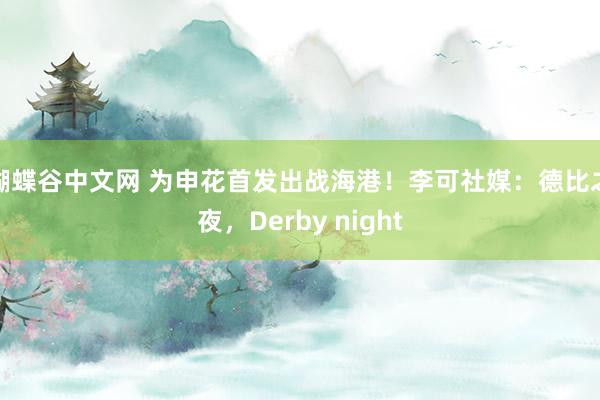 蝴蝶谷中文网 为申花首发出战海港！李可社媒：德比之夜，Derby night