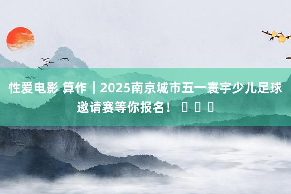 性爱电影 算作｜2025南京城市五一寰宇少儿足球邀请赛等你报名！ ​​​