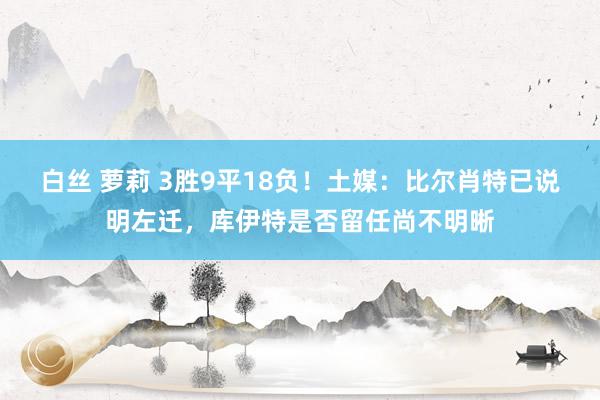 白丝 萝莉 3胜9平18负！土媒：比尔肖特已说明左迁，库伊特是否留任尚不明晰