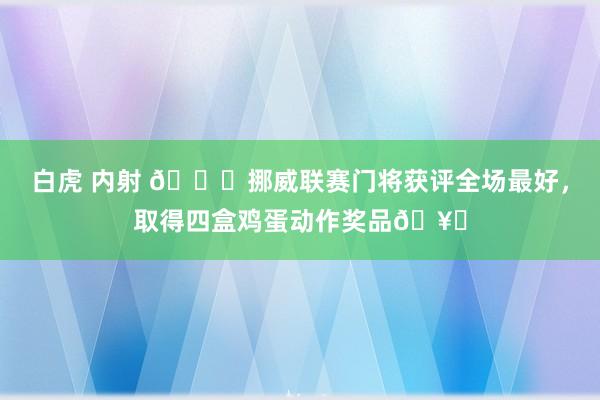 白虎 内射 😄挪威联赛门将获评全场最好，取得四盒鸡蛋动作奖品🥚