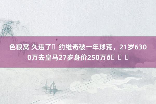 色狼窝 久违了❗约维奇破一年球荒，21岁6300万去皇马27岁身价250万😔
